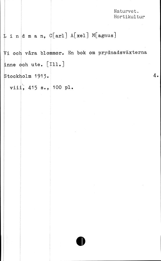  ﻿Naturvet.
Hortikultur
Lindman, C[arl] A[xel] M[agnus]
Vi och våra blommor. En bok om prydnadsväxterna
inne och ute. [ill.]
Stockholm 1913»
viii, 415 s., 100 pl.