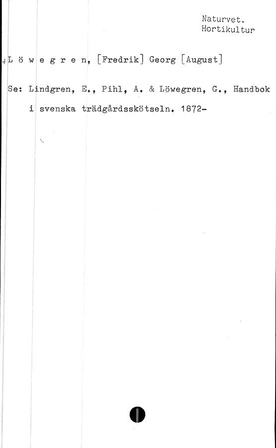  ﻿Naturvet.
Hortikultur
.jLöwegren, [Fredrik] Georg [August]
Ses Lindgren, E., Pihl, A. & Löwegren, G,, Handbok
i svenska trädgårdsskötseln. 1872-