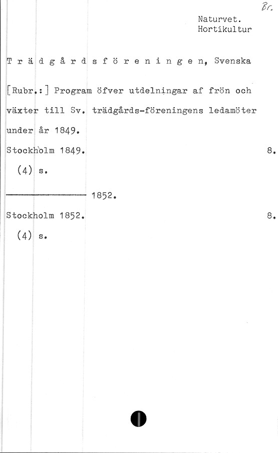 ﻿Naturvet.
Hortikultur
Trädgårdsföreningen, Svenska
[Rubr.s] Program öfver utdelningar af frön och
växter till Sv, trädgårds-föreningens ledamöter
under år 1849,
Stockholm 1849»
(4) s,
------------- 1852.
Stockholm 1852,
(4) s