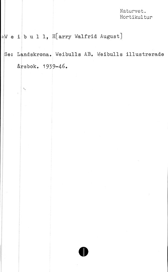  ﻿Naturvet.
Hortikultur
*Weibull, H[arry Walfrid August]
Se: Landskrona. Weibulls AB. Weibulls illustrerade
årsbok. 1939—46.