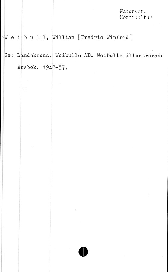  ﻿Naturvet.
Hortikultur
*Weibull, William [Fredric Winfrid]
Se: Landskrona. Weibulls AB. Weibulls illustrerade
årsbok. 1947-57.