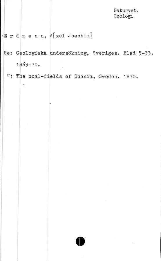  ﻿Naturvet.
Geologi
+Erdmann, A[xel Joachim]
Se: Geologiska undersökning, Sveriges. Blad 5—33•
1863-70.
The coal-fields of Scania, Sweden. 1870.