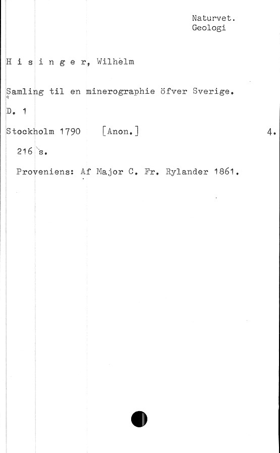  ﻿Naturvet.
Geologi
Hisinger, Wilhelm
Samling til en minerographie öfver Sverige.
D. 1
Stockholm 1790 [Anon.]
216 s.
Proveniens: Af Major C. Pr. Rylander 1861.