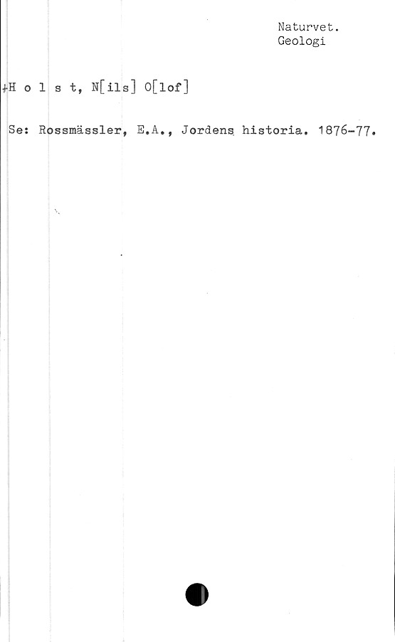  ﻿Naturvet.
Geologi
+Holst, N[ila] 0[lof]
Ses Rossmässler, E.A., Jordens historia. 1876-77.