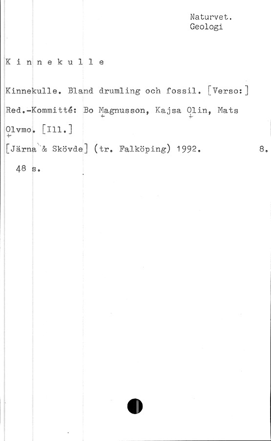  ﻿Naturvet.
Geologi
Kinnekulle
Kinnekulle. Bland drumling och fossil. [Verso:
Red.-Kommitté: Bo Magnusson, Kajsa Olin, Mats
Olvmo. f111.]
+•
[järna & Skövde] (tr. Falköping) 1992.
48 s