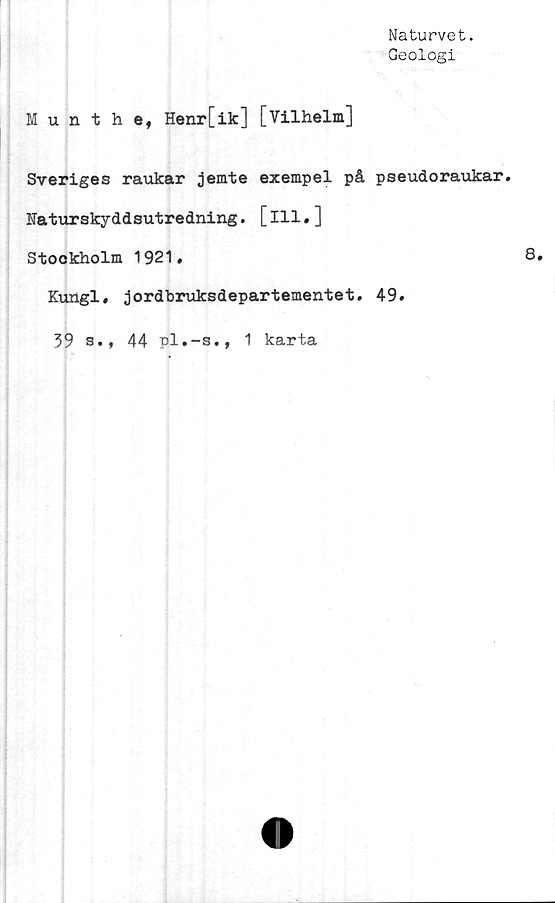  ﻿Naturvet.
Geologi
Munthe, Henr[ik] [Vilhelm]
Sveriges raukar jemte exempel på pseudoraukar.
Faturskyddsutredning. [111.]
Stockholm 1921,
Kungl, jordbruksdepartementet. 49.
39 s., 44 pl.-s., 1 karta