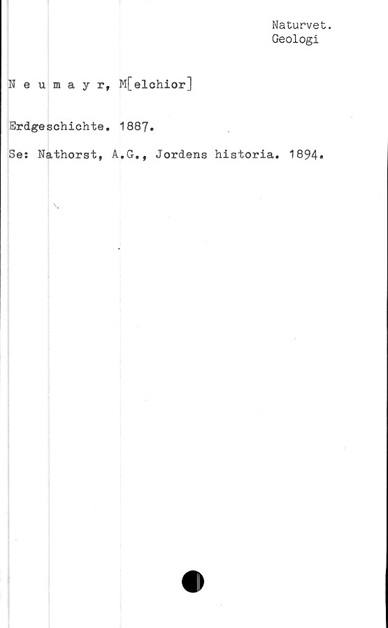  ﻿Naturvet.
Geologi
Neumayr, M[elchior]
Erdgeschichte. 1887.
Se: Nathorst, A.G., Jordens historia. 1894»