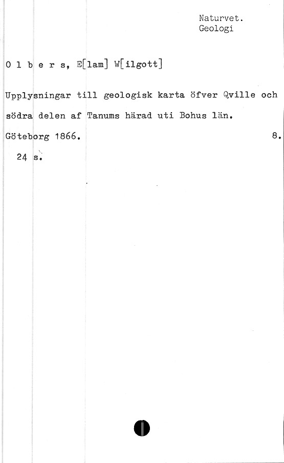  ﻿Naturvet.
Geologi
0 1 bers, S[lam] w[ilgott]
Upplysningar till geologisk karta öfver Qville och
södra delen af Tanums härad uti Bohus län.
Göteborg 1866.	8.