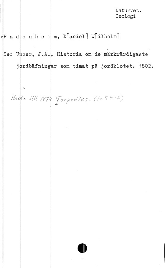  ﻿Naturvet.
Geologi
•HPadenheim, D[aniel] W[ilhelm]
Se: Unzer, J.A., Historia om de märkwärdigaste
jordbäfningar som timat på jordklotet. 1802.
U*Uc 4 Ht /?A <for»~/<us .
. +