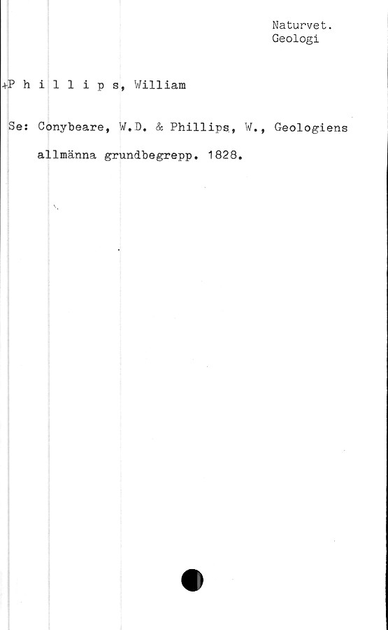  ﻿Naturvet.
Geologi
+Phillips, William
Se: Conybeare, W.D. & Phillips., W., Geologiens
allmänna grundbegrepp. 1828.
