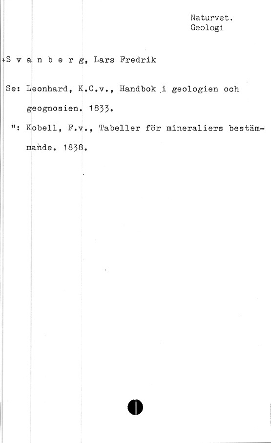  ﻿Naturvet.
Geologi
anberg, Lars Fredrik
Leonhard, K.C.v., Handbok i geologien och
geognosien. 1853.
Kobell, F.v., Tabeller för mineraliers bestäm-
mande. 1838.