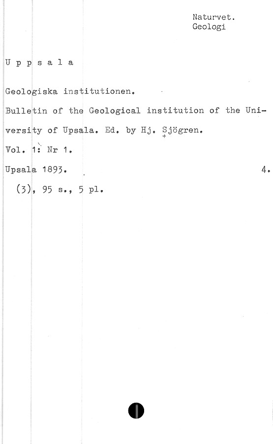  ﻿Naturvet.
Geologi
Uppsala
Geologiska institutionen.
Bulletin of the Geological institution of the Uni-
versity of Upsala. Ed. by Hj. Sjögren.
Vol. 1: Nr 1.
Upsala 1893
4