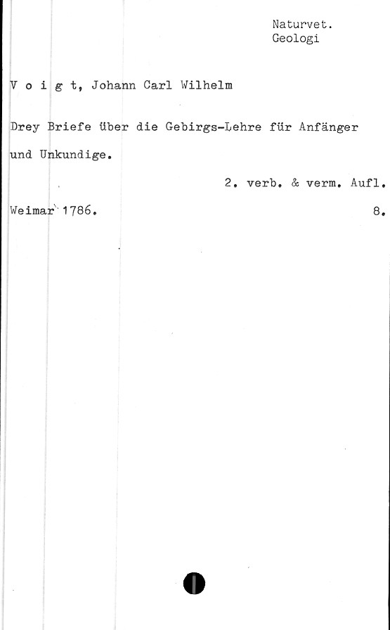  ﻿Naturvet.
Geologi
Voigt, Johann Carl Wilhelm
Drey Briefe liber die Gebirgs-Lehre fiir Anfänger
und Unkundige.
Weimar 1786.
2. verb. & verm. Aufl.
8.