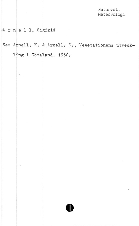  ﻿Naturvet.
Meteorologi
tArnell, Sigfrid
Se: Arnell, K, & Arnell, S,, Vegetationens utveck-
ling i Götaland. 1930.