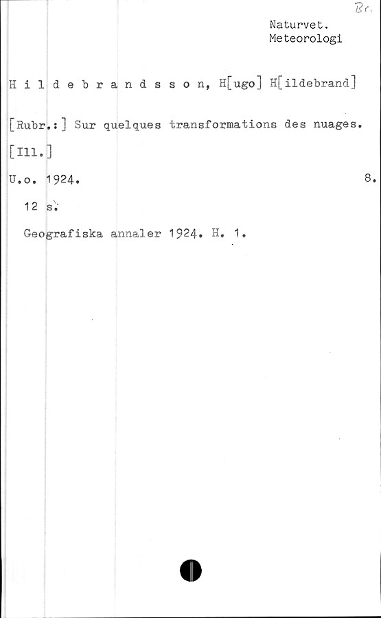  ﻿Naturvet.
Meteorologi
Hildebrandsson, H[ugo] H[ildebrand]
[Rubr.:] Sur quelques transformations des nuages.
[111.]
U.o. 1924.	8.
12 s.
Geografiska annaler 1924» H. 1.