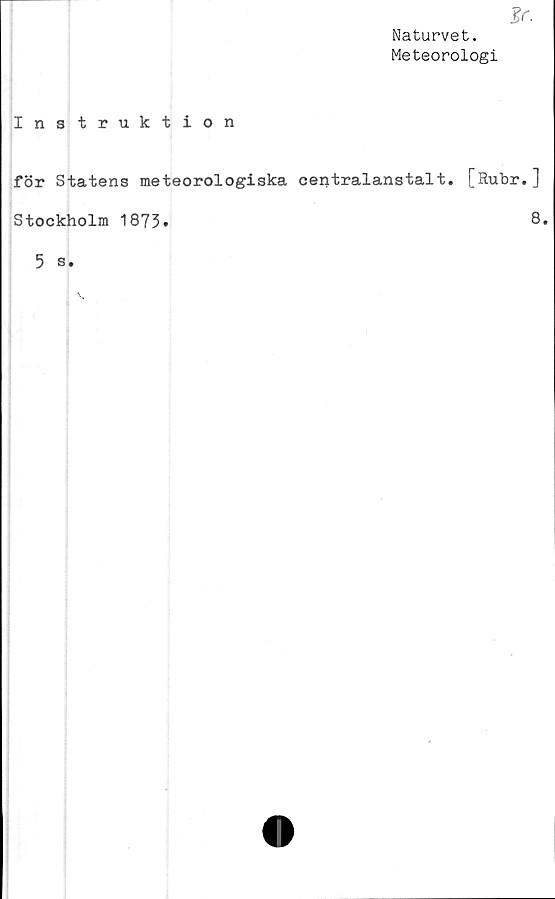  ﻿Naturvet.
Meteorologi
Instruktion
för Statens meteorologiska centralanstalt. [Rubr.]
Stockholm 1873
8