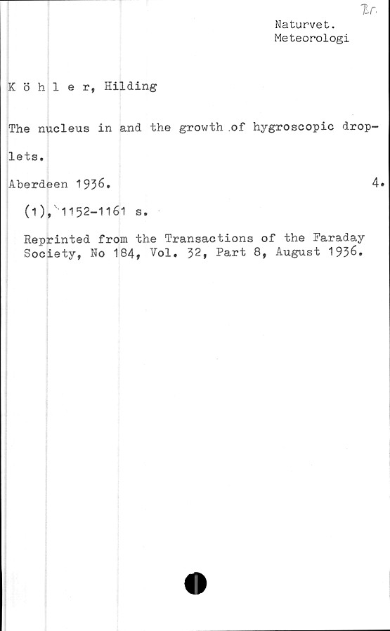  ﻿Ir.
Naturvet.
Meteorologi
Köhler, Hilding
The nucleus in and the growth of hygroscopic drop-
lets.
Aberdeen 1936.	4»
(i),'1152-1161 s.
Reprinted from the Transactions of the Faraday
Society, No 184, Vol. 32, Part 8, August 1936.