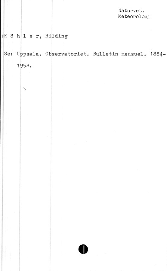  ﻿Naturvet.
Meteorologi
+Köhler, Hilding
Se: Uppsala. Observatoriet. Bulletin mensuel. 1884-
1958.