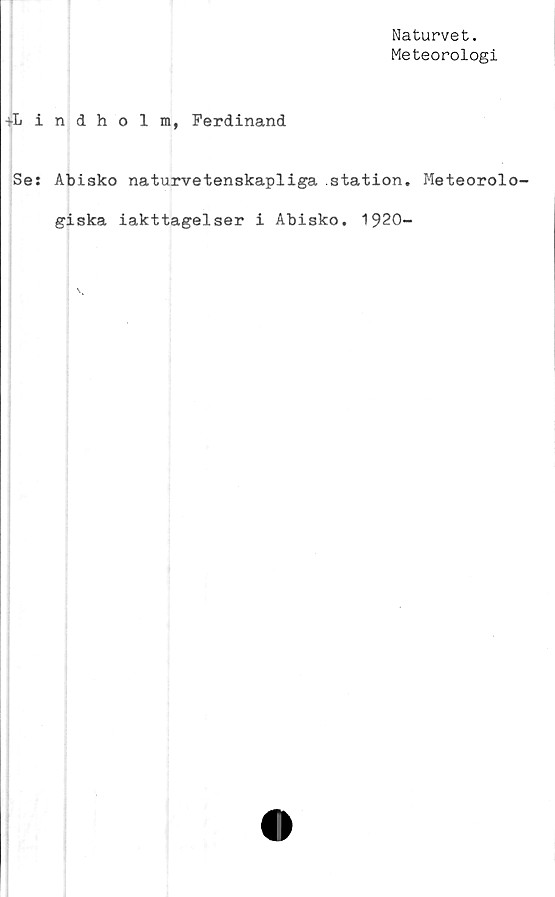  ﻿Naturvet.
Meteorologi
-i-Lindholm, Ferdinand
Se: Abisko naturvetenskapliga station. Meteorolo-
giska iakttagelser i Abisko. 1920-