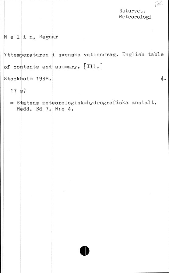  ﻿f)é.
Naturvet.
Meteorologi
Melin, Ragnar
Yttemperaturen i svenska vattendrag. English table
of contents and summary. [ill.]
Stockholm ‘'938.	4.
17 si1
= Statens meteorologisk-hydrografiska anstalt.
Medd. Bd 7« N:o 4»