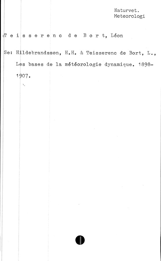  ﻿Naturvet.
Meteorologi
+T e
Se:
isserenc de Bort, Léon
Hildebrandsson, H.H, & Teisserenc de Bort, L
Les bases de la météorologie dynamique. 1898
1907.