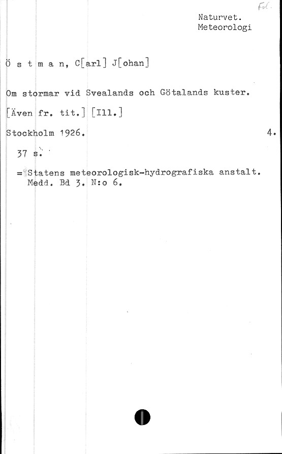  ﻿Naturvet.
Meteorologi
Östman, C[arl] j[ohan]
Om stormar vid Svealands och Götalands kuster.
[Även fr. tit.] [ill.]
Stockholm 1926.
37 s'. •
= Statens meteorologisk-hydrografiska anstalt
Medd. Bd 3. N:o 6.