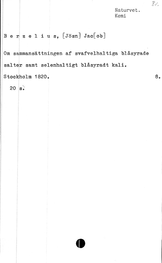  ﻿Naturvet.
Kemi
Berzelius, [jösn] Jac[ob]
Om sammansättningen af svafvelhaltiga blåsyrade
salter samt selenhaltigt blåsyradt kali.
Stockholm 1820.
20 s.