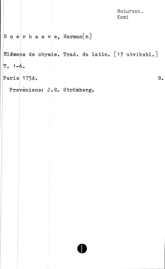 ﻿Boerhaave, Herman[n]
Elémens de chymie. Trad. du latin.
T. 1-6.
Paris 1754»
Proveniens: J.E. Strömberg.
Naturvet.
Kemi
[17 utviksbl.]