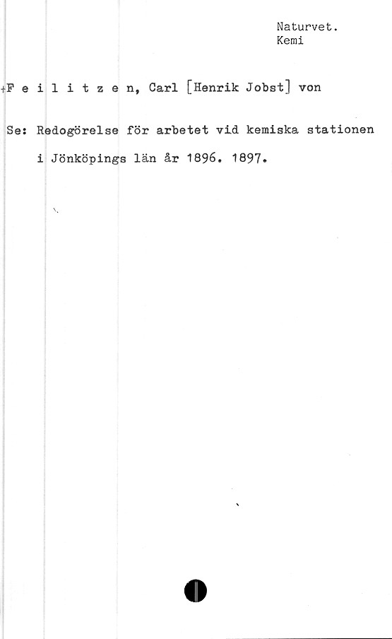  ﻿Naturvet.
Kemi
+Feilitzen, Carl [Henrik Jobst] von
Se: Redogörelse för arbetet vid kemiska stationen
i Jönköpings län år 1896. 1897*