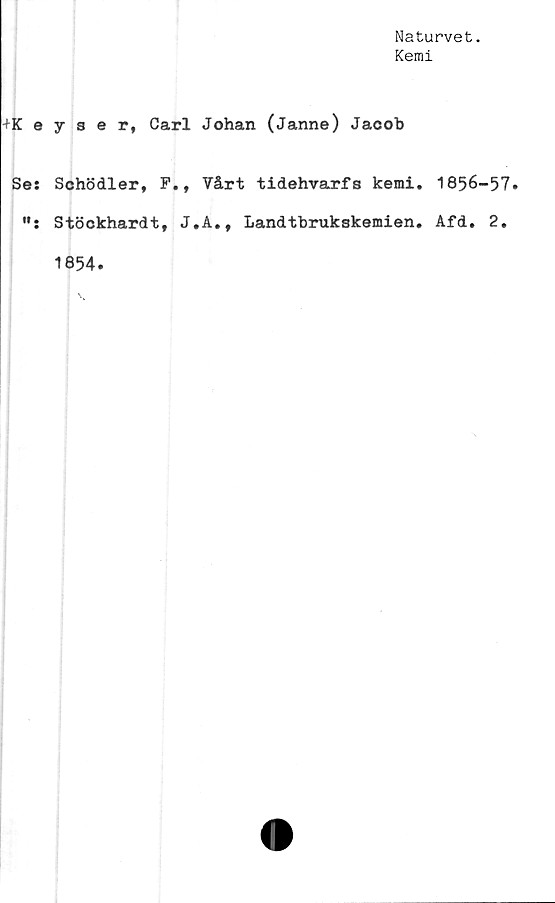  ﻿Naturvet.
Kemi
+Keyser, Carl Johan (Janne) Jacob
Se: Schödler, F., Vårt tidehvarfs kemi. 1856-57.
Stöckhardt, J.A., Landtbrukskemien. Afd. 2.