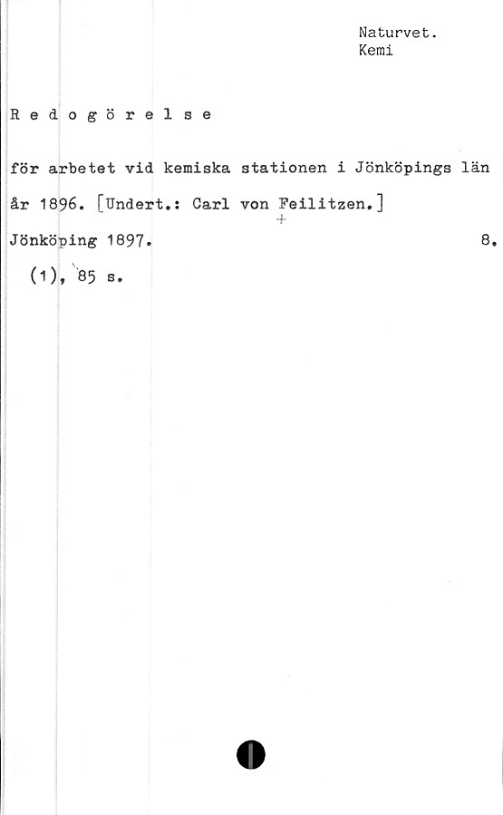  ﻿Naturvet.
Kemi
Redogörelse
för arbetet vid kemiska stationen i Jönköpings län
år 1896. [TJndert.: Carl von Feilitzen,]
Jönköping 1897.	8,
(1), 85 s.