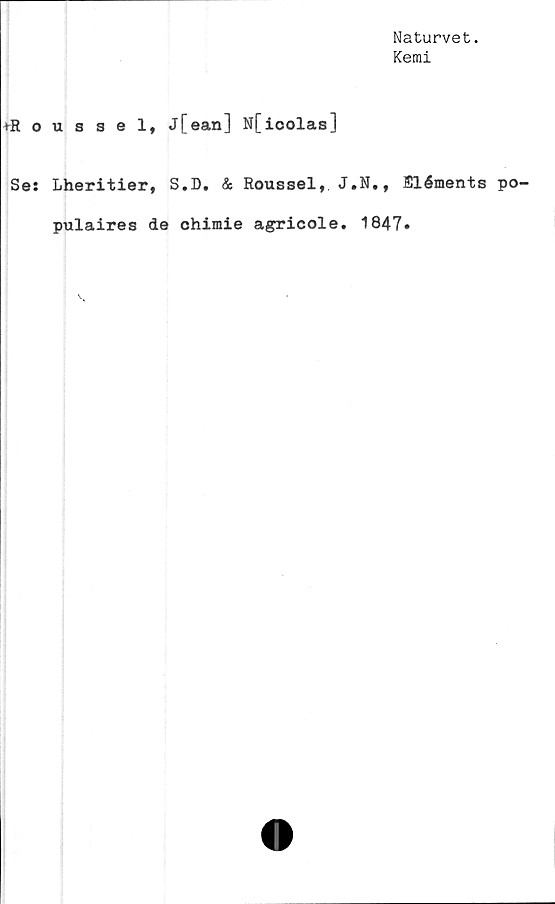  ﻿Naturvet.
Kemi
+Roussel, j[ean] Nfioolas]
Se: Lheritier, S.D. & Roussel, J.N., Eléments po-
pulaires de chimie agricole. 1847»