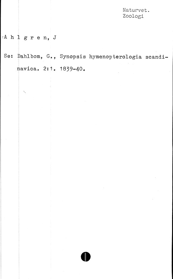 ﻿Naturvet.
Zoologi
■Ahlgren, J
Se: Dahlbom, G., Synopsis hymenopterologia scandi-
navica. 2:1
1839-40