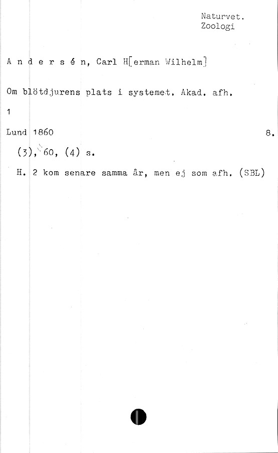  ﻿Naturvet.
Zoologi
Andersén, Carl H[erman Wilhelm]
Om blötdjurens plats i systemet. Akad. afh,
1
Lund 1860
(5),'-60, (4) s.
H. 2 kom senare samma år, men e,j som afh. (SBL
