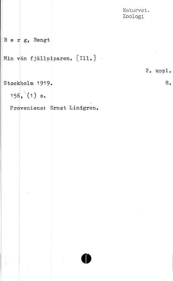  ﻿Naturvet.
Zoologi
Berg, Bengt
Min vän fjällpiparen, [ill.]
Stockholm 1919.
156, (1) s.
Proveniens: Ernst Lindgren.
2. uppl.
8.