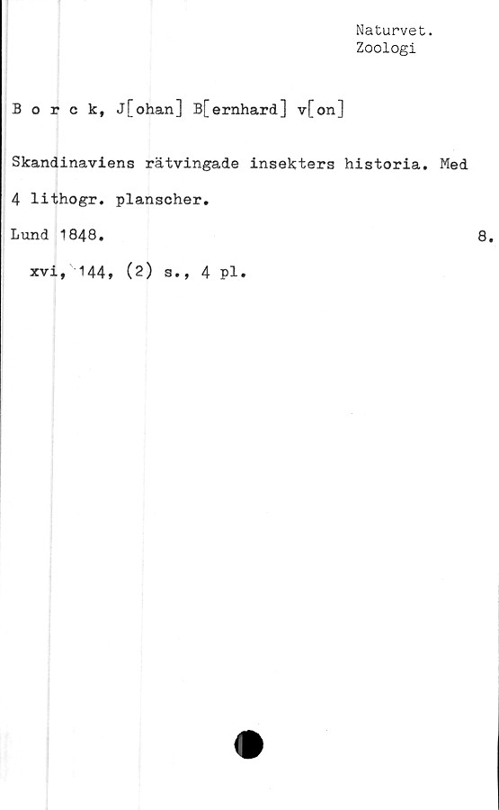  ﻿Naturvet.
Zoologi
Borck, j[ohan] B[ernhard] v[on]
Skandinaviens rätvingade insekters historia. Med
4 lithogr. planscher.
Lund 1848.
xvi, 144,
(2)
s., 4 pl.
8.