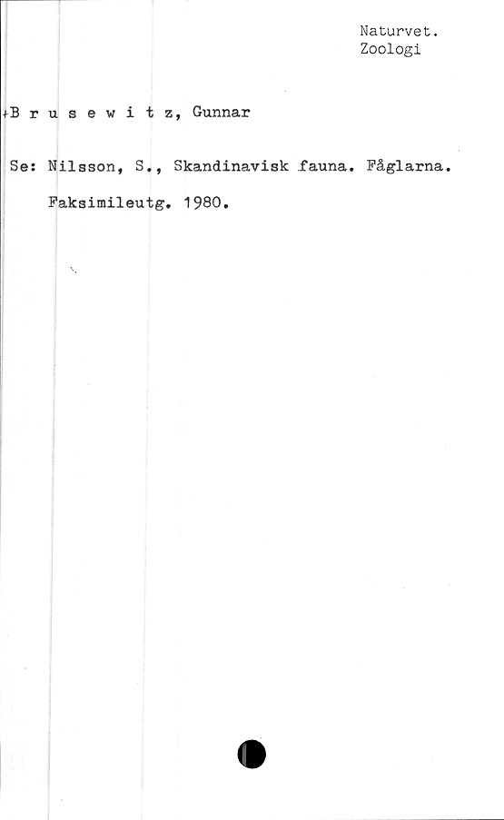  ﻿Naturvet.
Zoologi
+Brusewitz, Gunnar
Se: Nilsson, S., Skandinavisk fauna. Fåglarna.
Faksimileutg. 1980.