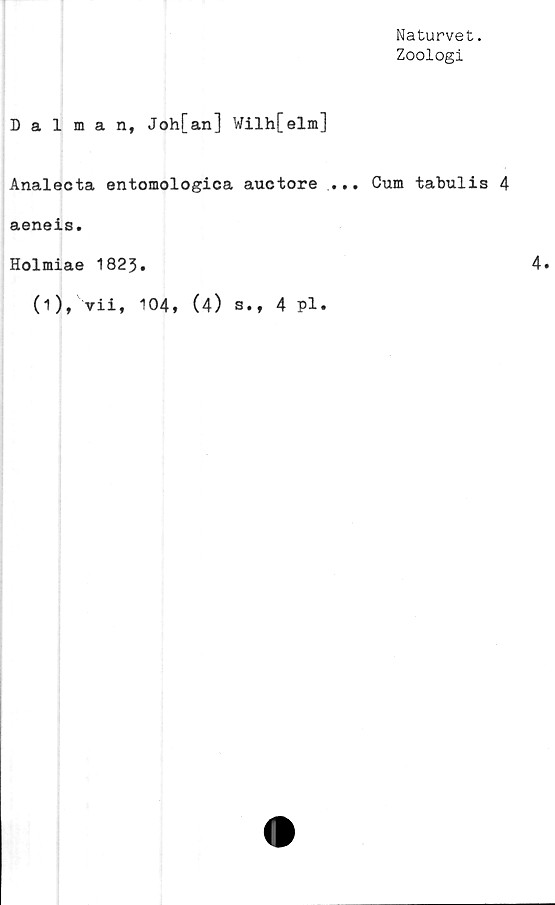  ﻿Naturvet.
Zoologi
Dalman, Joh[an] Wilh[elm]
Analecta entomologica auctore ... Cum tabulis 4
aeneis.
Holmiae 1823.
(1), vii, 104,
(4) s
., 4 pl.
4.