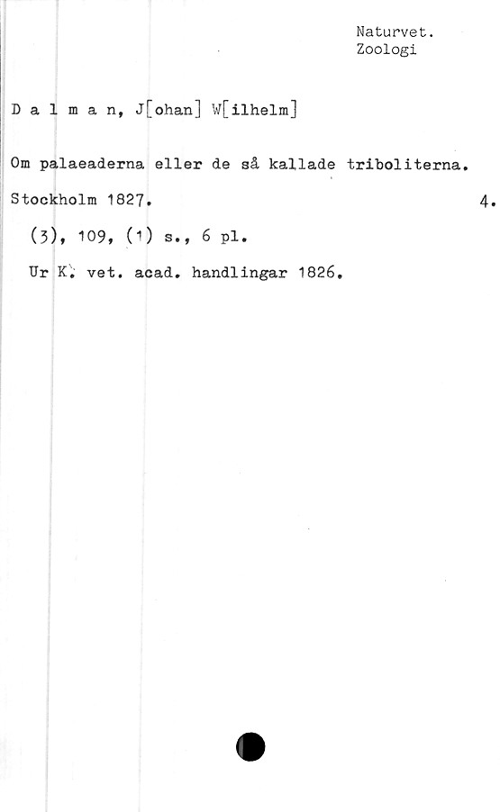  ﻿Naturvet.
Zoologi
Dalman, j[ohan] w[ilhelm]
Om palaeaderna eller de så kallade triboliterna.
Stockholm 1827.
(3), 109, (O s., 6 pl.
Ur K. vet. acad. handlingar 1826.