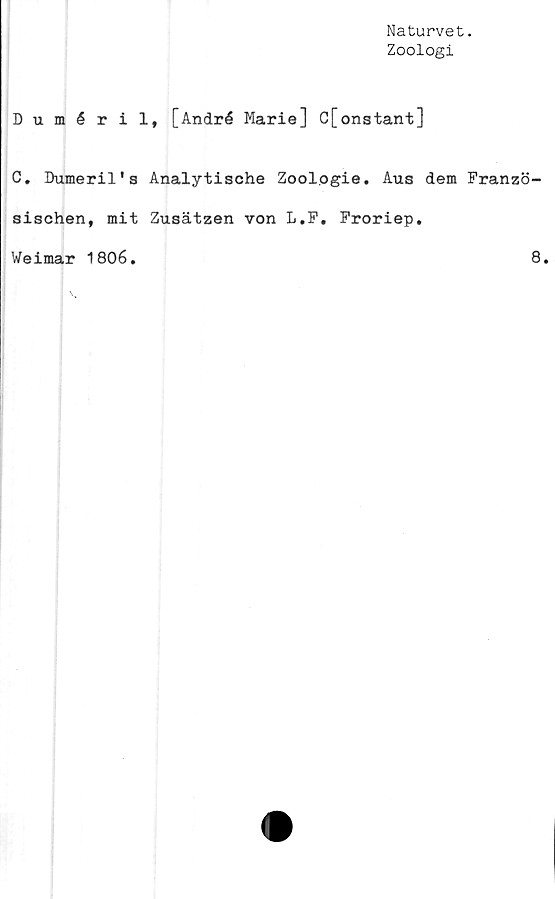  ﻿Naturvet.
Zoologi
Duméril, [André Marie] C[onstant]
C. Dumeril's Analytische Zoologie. Aus dem Franzö-
sischen, mit Zusätzen von L.F. Froriep.
Weimar 1806.	8.