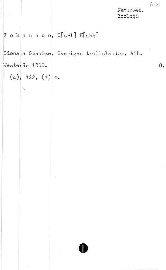  ﻿Naturvet.
Zoologi
OiK
J ohanson, C[arl] H[ans]
Odonata Sueciae. Sveriges trollsländor. Afh.
Westerås 1860.
(4), 122, (1) s.

