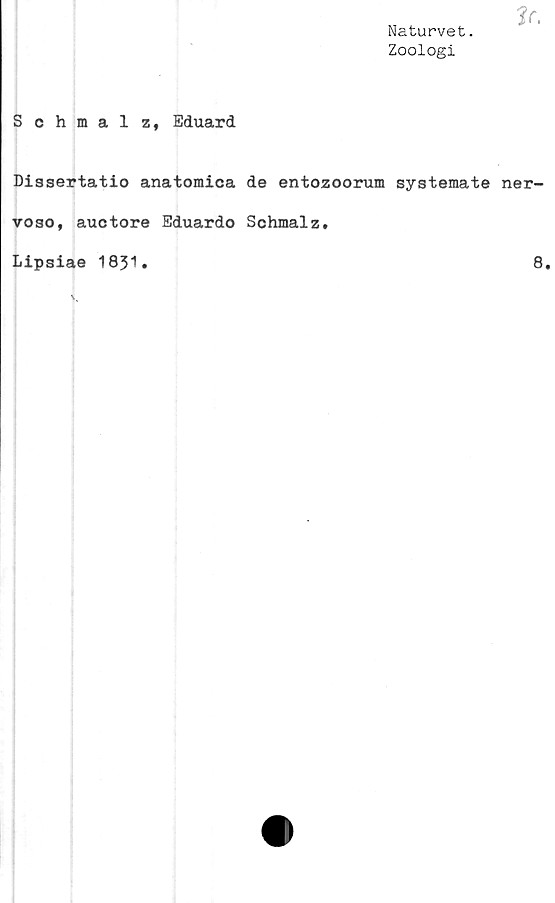  ﻿Naturvet.
Zoologi
Schmalz, Eduard
Dissertatio anatomica de entozoorum systemate
voao, auctore Eduardo Schmalz.
Lipsiae 1831.