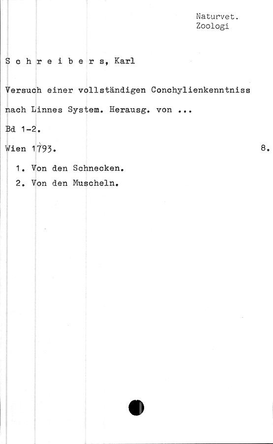  ﻿Naturvet.
Zoologi
Schreibers, Karl
Versuch einer vollständigen Conchylienkenntnis
nach Linnes System. Herausg. von ...
Bd 1-2.
Wien 1793.
1
2
Von den Schnecken
Von den Muscheln.