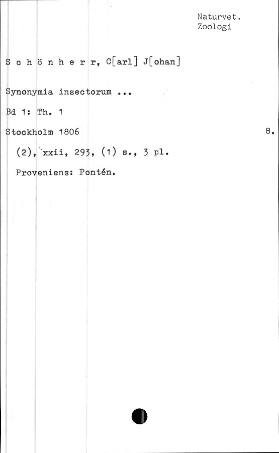  ﻿Naturvet.
Zoologi
Schönherr, C[arl] j[ohan]
Synonymia insectorum ...
Bd 1: Th. 1
Stockholm 1806
(2), xxii, 293, (1) s., 3 pl»
Proveniens: Pontén.