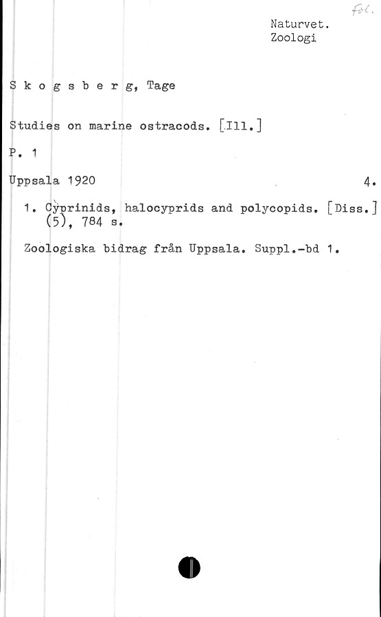 ﻿Naturvet.
Zoologi
Skogsberg, Tage
Studies on marine ostracods. [.Ill,]
P. 1
Uppsala 1920	4.
1. Cjrprinids, halocyprids and polycopids. [Diss,]
(5), 784 s.
Zoologiska bidrag från Uppsala. Suppl.-bd 1,