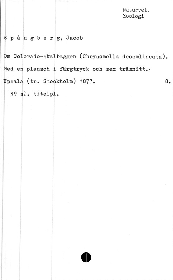  ﻿Naturvet.
Zoologi
Spångberg, Jacob
Om Colorado-skalbaggen (Chrysomella decemlineata)
Med en plansch i färgtryck och sex träsnitt.
Upsala (tr. Stockholm) ^Q71•
39 a., titelpl