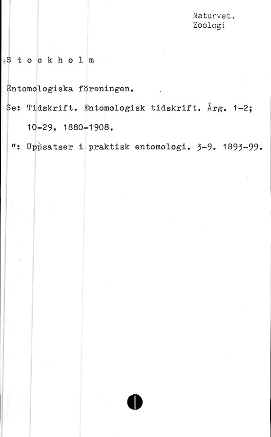  ﻿Naturvet.
Zoologi
Stockholm
Entomologiska föreningen.
Ses Tidskrift. Entomologisk tidskrift. Årg. 1-2;
10-29. 1880-1908.
M: Uppsatser i praktisk entomologi. 3-9. 1893-99.
