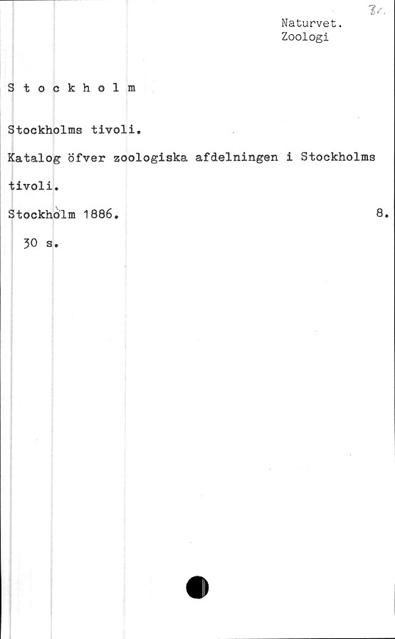  ﻿Stockholm
1/.
Naturvet.
Zoologi
Stockholms tivoli.
Katalog öfver zoologiska afdelningen i Stockholms
tivoli.
Stockholm 1886.
30 s.
8.