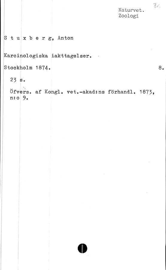  ﻿Naturvet.
Zoologi
Stuxherg, Anton
Karcinologiska iakttagelser.
Stockholm 1874.
23 s.
Öfvers. af Kongl. vet.-akad:ns förhandi. 1873
n:o 9.