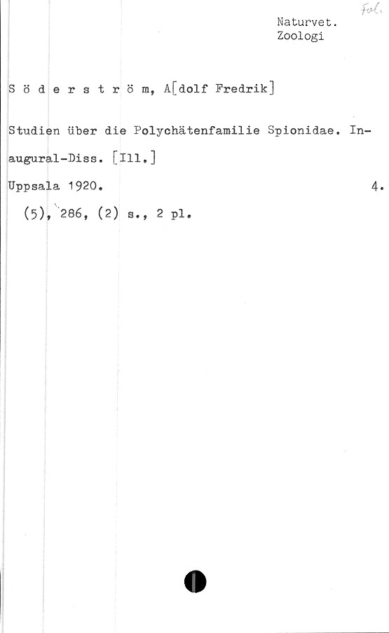  ﻿fol
Naturvet.
Zoologi
Söderström, A[dolf Fredrik]
Studien Uber die Polychätenfamilie Spionidae. In-
augural-Diss. [ill,]
TJppsala 1920.	4
(5), 286, (2) s., 2 pl.